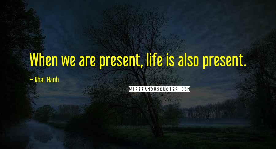 Nhat Hanh Quotes: When we are present, life is also present.
