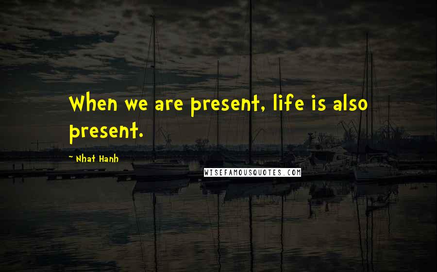 Nhat Hanh Quotes: When we are present, life is also present.