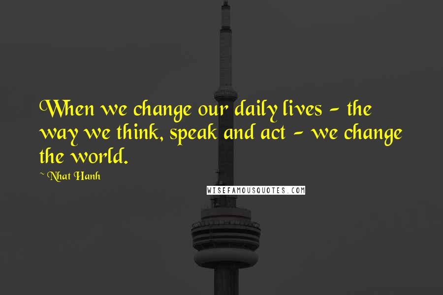 Nhat Hanh Quotes: When we change our daily lives - the way we think, speak and act - we change the world.