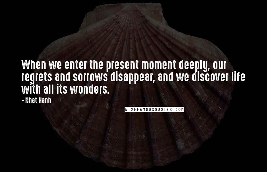 Nhat Hanh Quotes: When we enter the present moment deeply, our regrets and sorrows disappear, and we discover life with all its wonders.