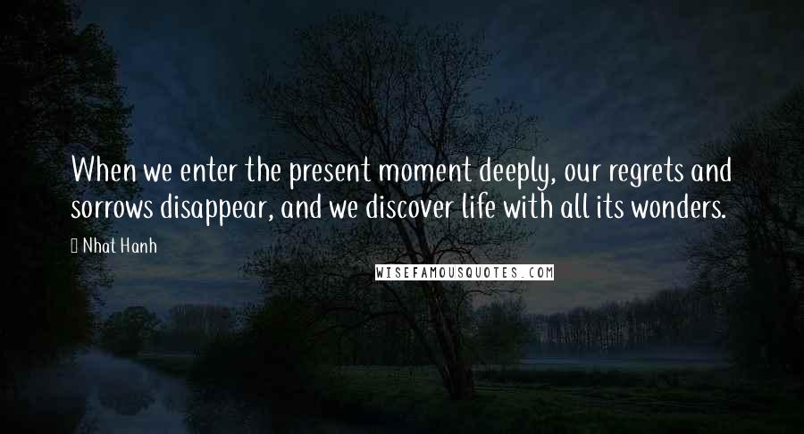 Nhat Hanh Quotes: When we enter the present moment deeply, our regrets and sorrows disappear, and we discover life with all its wonders.