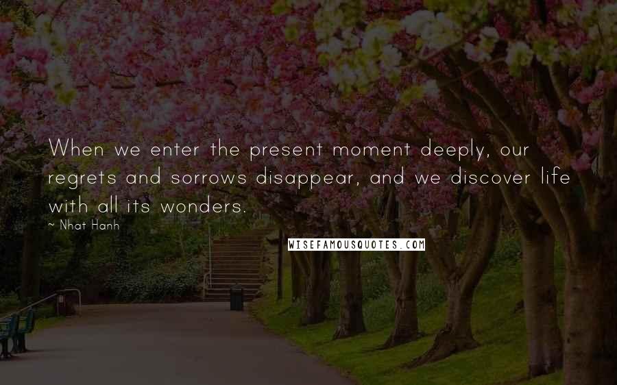 Nhat Hanh Quotes: When we enter the present moment deeply, our regrets and sorrows disappear, and we discover life with all its wonders.
