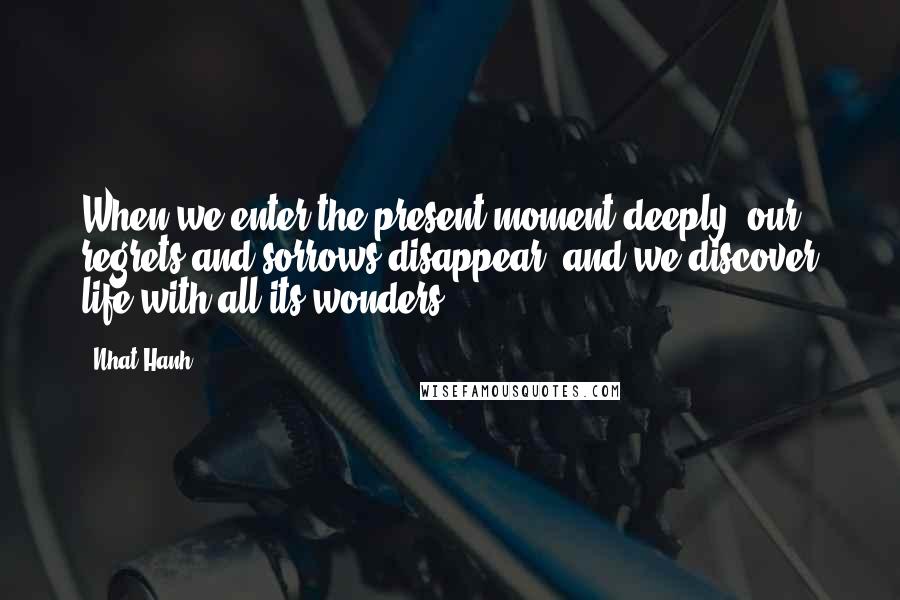 Nhat Hanh Quotes: When we enter the present moment deeply, our regrets and sorrows disappear, and we discover life with all its wonders.