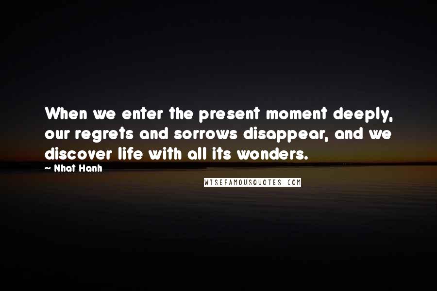 Nhat Hanh Quotes: When we enter the present moment deeply, our regrets and sorrows disappear, and we discover life with all its wonders.