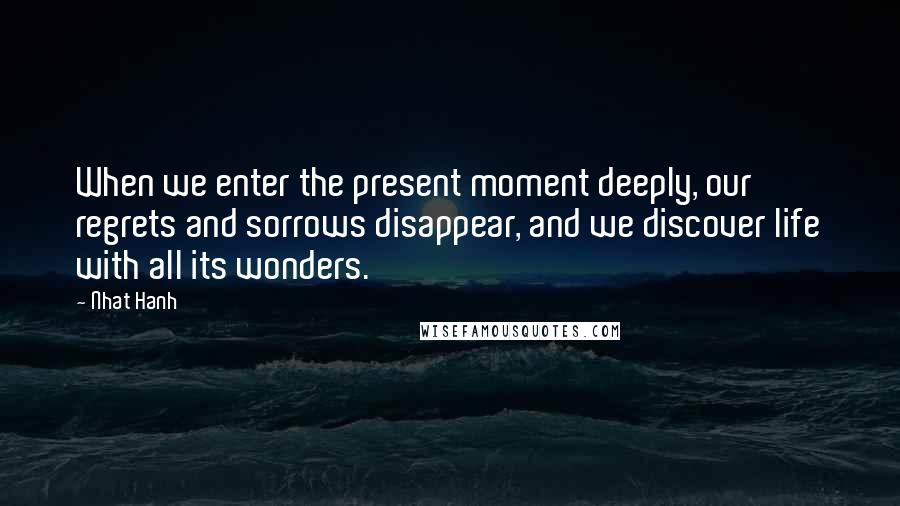 Nhat Hanh Quotes: When we enter the present moment deeply, our regrets and sorrows disappear, and we discover life with all its wonders.