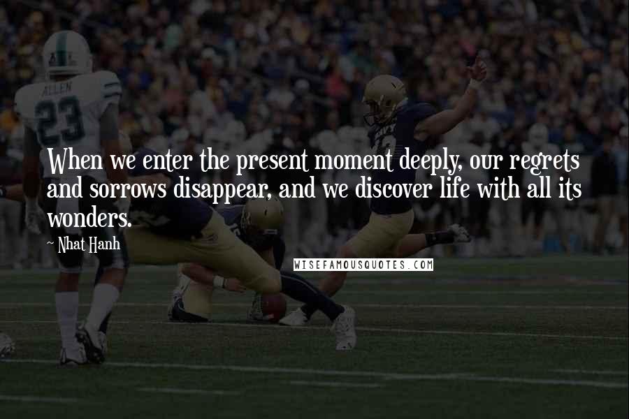 Nhat Hanh Quotes: When we enter the present moment deeply, our regrets and sorrows disappear, and we discover life with all its wonders.