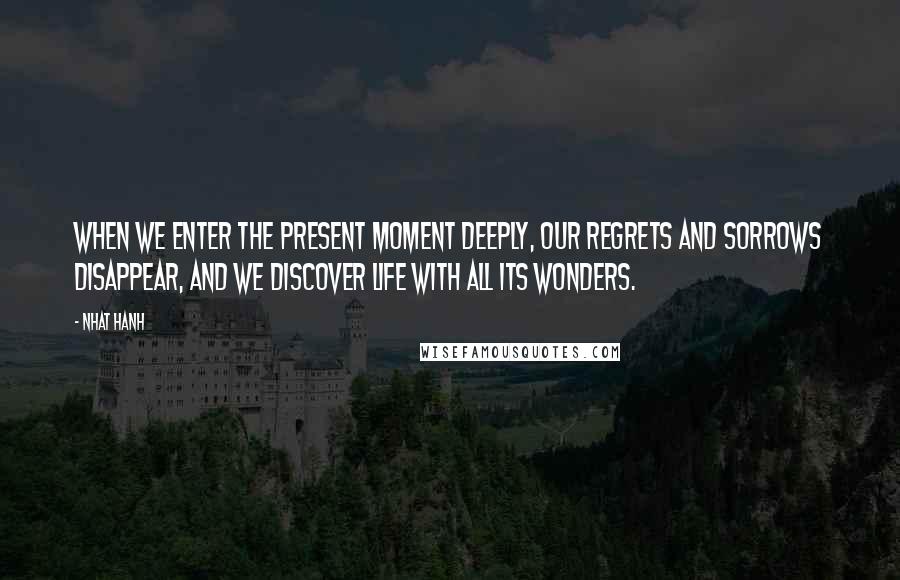 Nhat Hanh Quotes: When we enter the present moment deeply, our regrets and sorrows disappear, and we discover life with all its wonders.