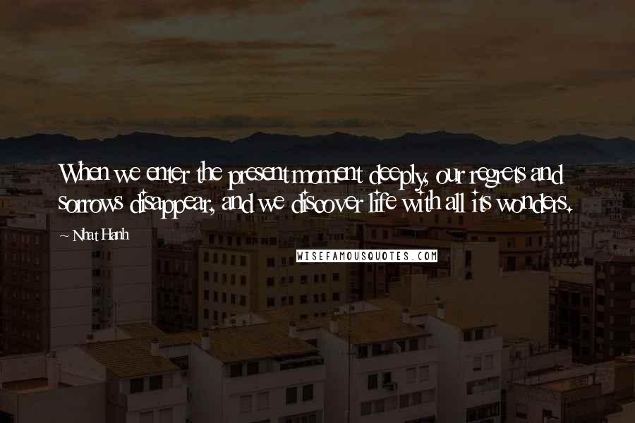 Nhat Hanh Quotes: When we enter the present moment deeply, our regrets and sorrows disappear, and we discover life with all its wonders.