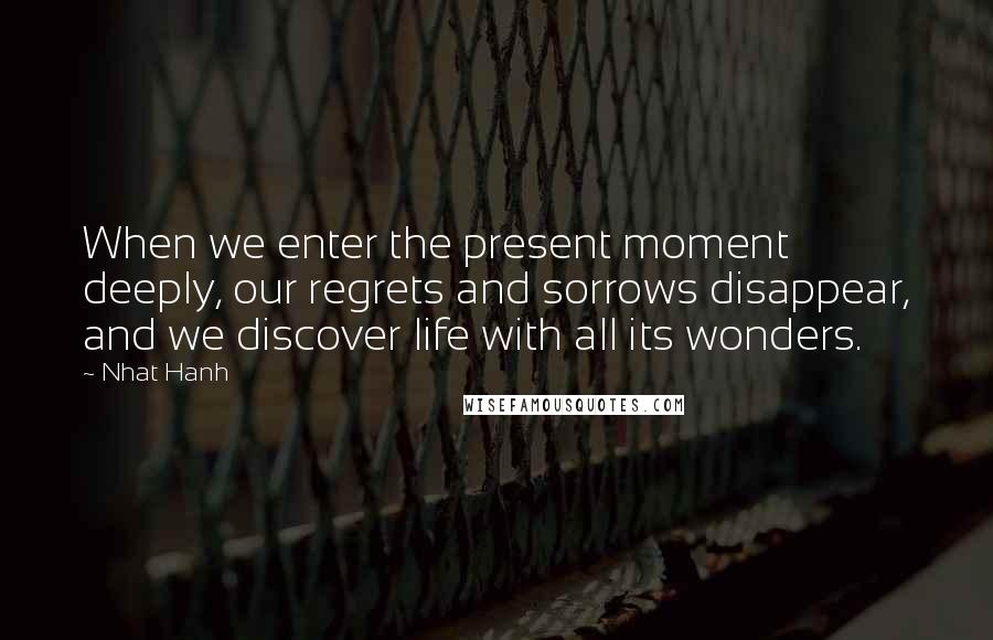 Nhat Hanh Quotes: When we enter the present moment deeply, our regrets and sorrows disappear, and we discover life with all its wonders.