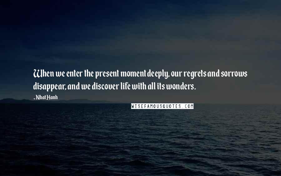 Nhat Hanh Quotes: When we enter the present moment deeply, our regrets and sorrows disappear, and we discover life with all its wonders.