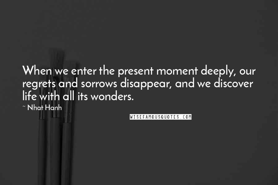 Nhat Hanh Quotes: When we enter the present moment deeply, our regrets and sorrows disappear, and we discover life with all its wonders.