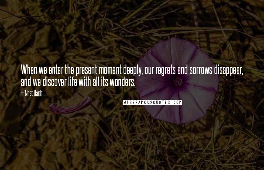 Nhat Hanh Quotes: When we enter the present moment deeply, our regrets and sorrows disappear, and we discover life with all its wonders.