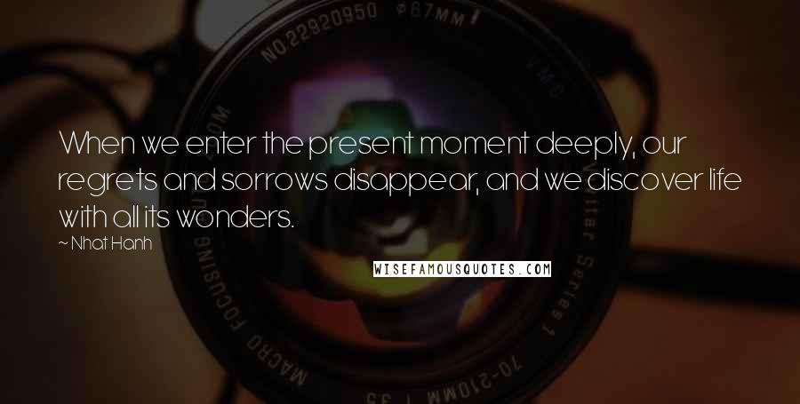 Nhat Hanh Quotes: When we enter the present moment deeply, our regrets and sorrows disappear, and we discover life with all its wonders.