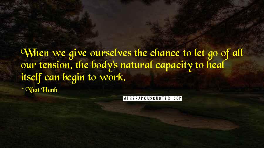 Nhat Hanh Quotes: When we give ourselves the chance to let go of all our tension, the body's natural capacity to heal itself can begin to work.