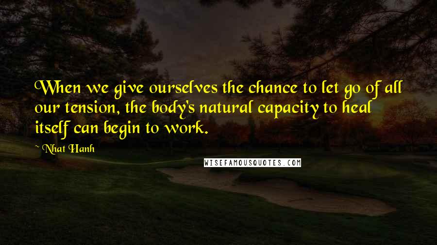 Nhat Hanh Quotes: When we give ourselves the chance to let go of all our tension, the body's natural capacity to heal itself can begin to work.