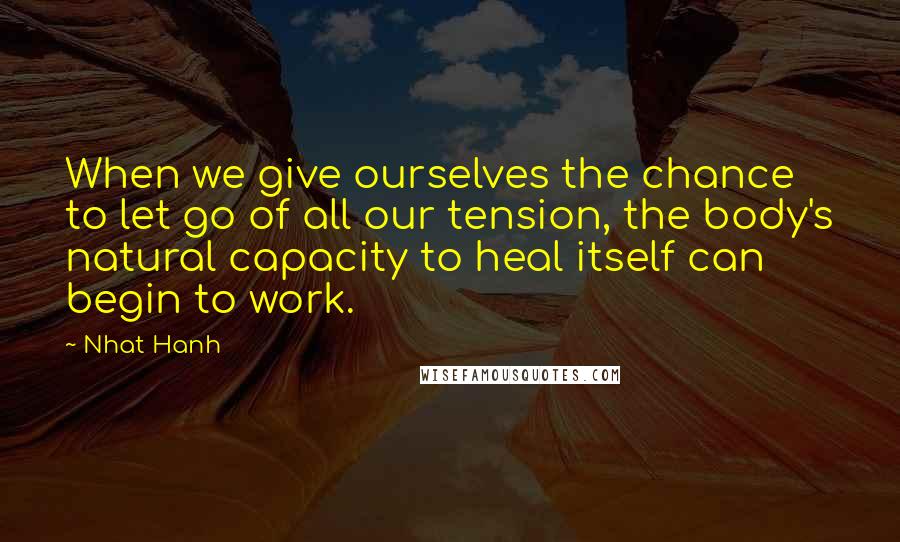 Nhat Hanh Quotes: When we give ourselves the chance to let go of all our tension, the body's natural capacity to heal itself can begin to work.