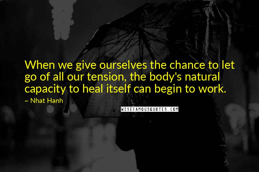 Nhat Hanh Quotes: When we give ourselves the chance to let go of all our tension, the body's natural capacity to heal itself can begin to work.