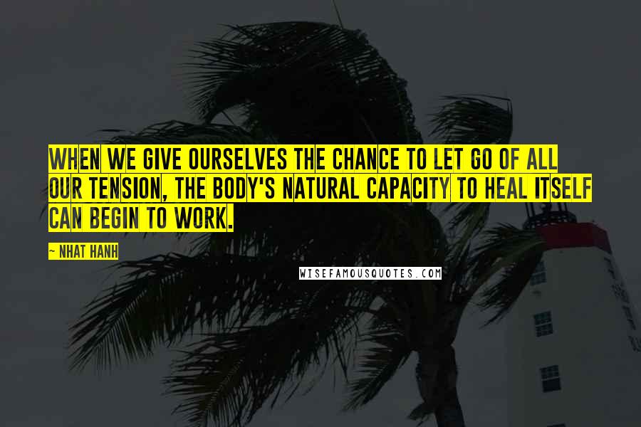 Nhat Hanh Quotes: When we give ourselves the chance to let go of all our tension, the body's natural capacity to heal itself can begin to work.