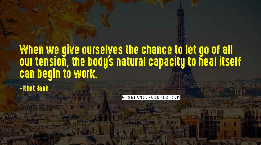 Nhat Hanh Quotes: When we give ourselves the chance to let go of all our tension, the body's natural capacity to heal itself can begin to work.