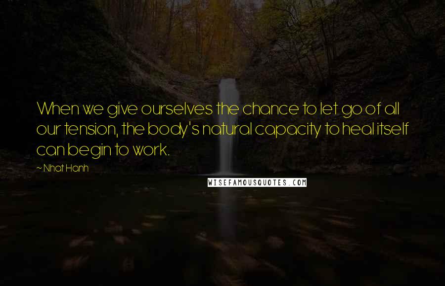 Nhat Hanh Quotes: When we give ourselves the chance to let go of all our tension, the body's natural capacity to heal itself can begin to work.