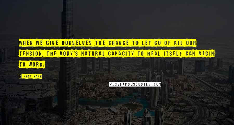 Nhat Hanh Quotes: When we give ourselves the chance to let go of all our tension, the body's natural capacity to heal itself can begin to work.