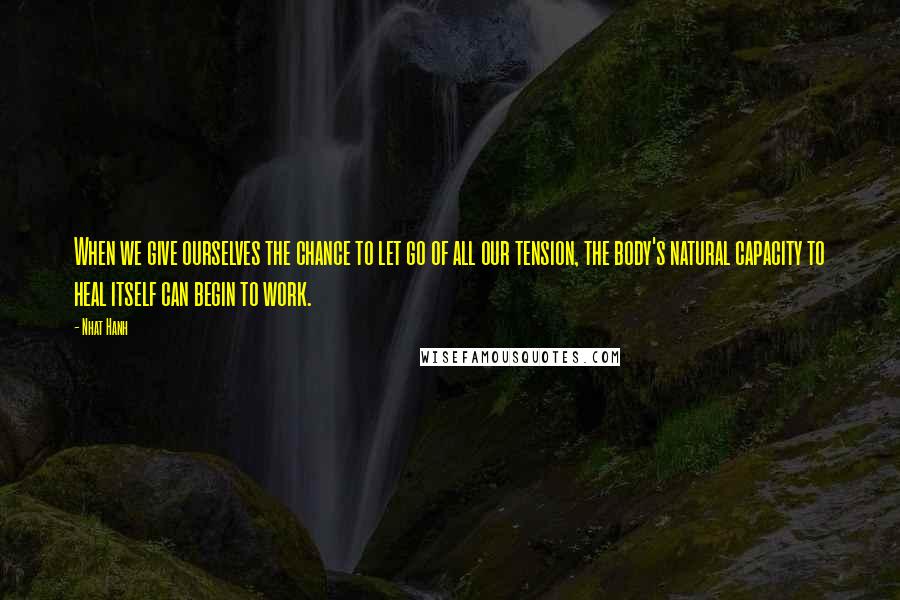 Nhat Hanh Quotes: When we give ourselves the chance to let go of all our tension, the body's natural capacity to heal itself can begin to work.