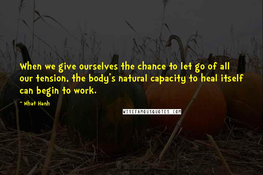 Nhat Hanh Quotes: When we give ourselves the chance to let go of all our tension, the body's natural capacity to heal itself can begin to work.