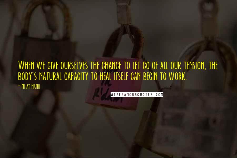 Nhat Hanh Quotes: When we give ourselves the chance to let go of all our tension, the body's natural capacity to heal itself can begin to work.