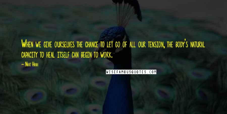 Nhat Hanh Quotes: When we give ourselves the chance to let go of all our tension, the body's natural capacity to heal itself can begin to work.