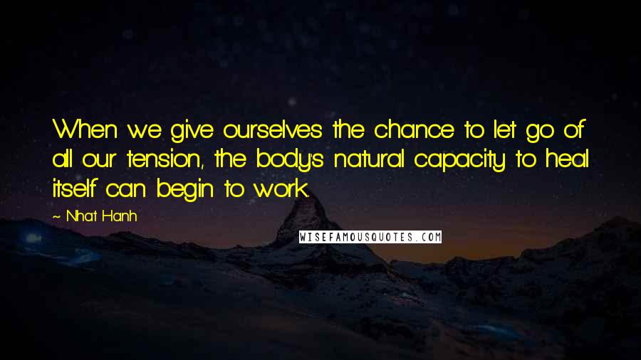 Nhat Hanh Quotes: When we give ourselves the chance to let go of all our tension, the body's natural capacity to heal itself can begin to work.