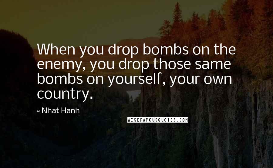 Nhat Hanh Quotes: When you drop bombs on the enemy, you drop those same bombs on yourself, your own country.