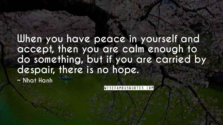 Nhat Hanh Quotes: When you have peace in yourself and accept, then you are calm enough to do something, but if you are carried by despair, there is no hope.