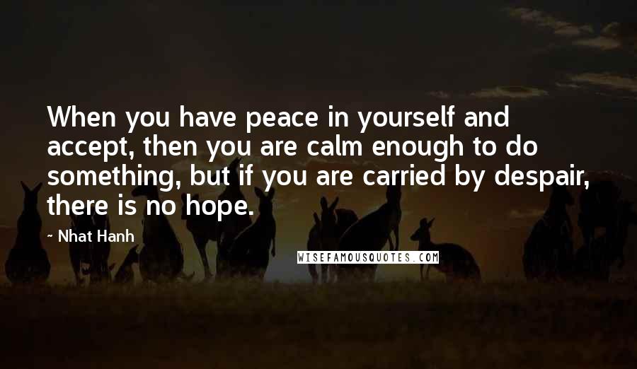 Nhat Hanh Quotes: When you have peace in yourself and accept, then you are calm enough to do something, but if you are carried by despair, there is no hope.