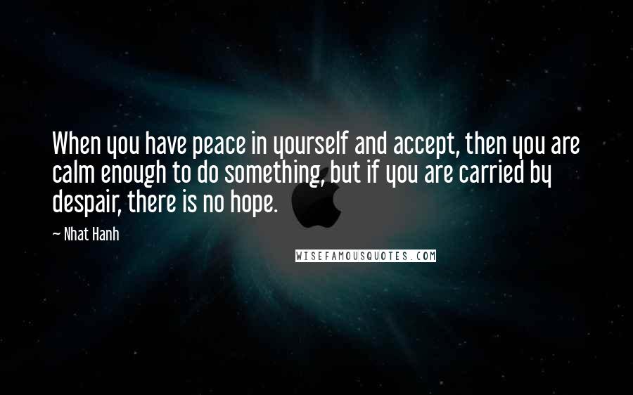 Nhat Hanh Quotes: When you have peace in yourself and accept, then you are calm enough to do something, but if you are carried by despair, there is no hope.