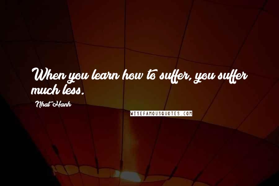 Nhat Hanh Quotes: When you learn how to suffer, you suffer much less.