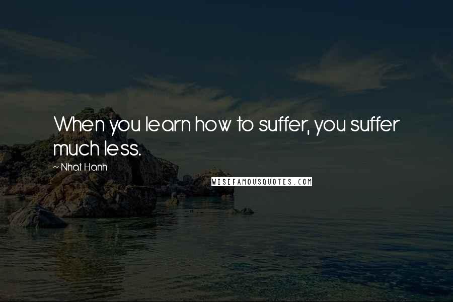 Nhat Hanh Quotes: When you learn how to suffer, you suffer much less.