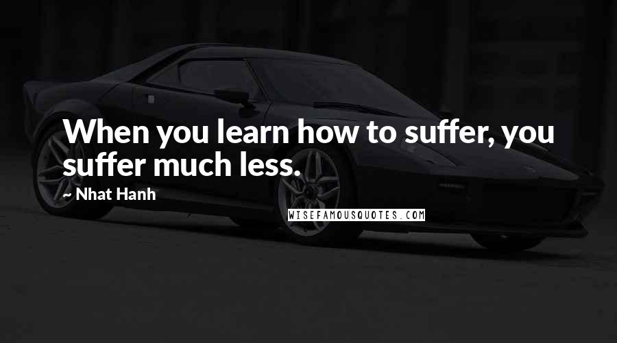 Nhat Hanh Quotes: When you learn how to suffer, you suffer much less.