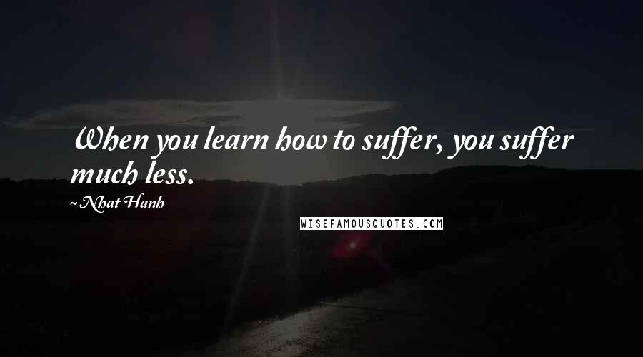 Nhat Hanh Quotes: When you learn how to suffer, you suffer much less.