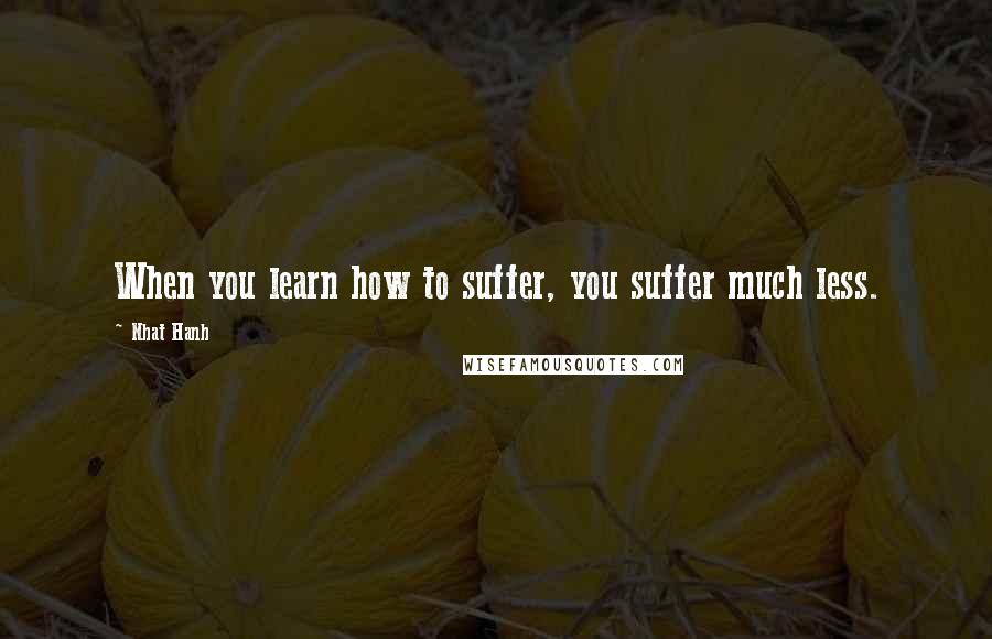 Nhat Hanh Quotes: When you learn how to suffer, you suffer much less.