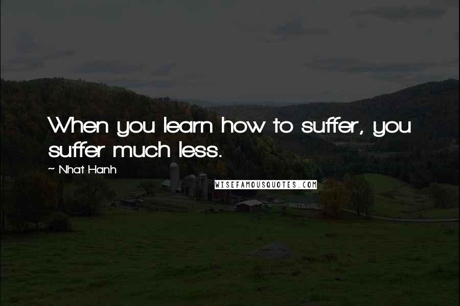 Nhat Hanh Quotes: When you learn how to suffer, you suffer much less.