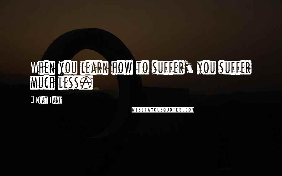 Nhat Hanh Quotes: When you learn how to suffer, you suffer much less.