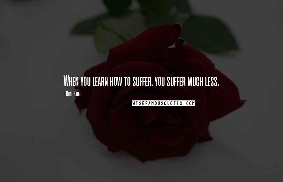 Nhat Hanh Quotes: When you learn how to suffer, you suffer much less.