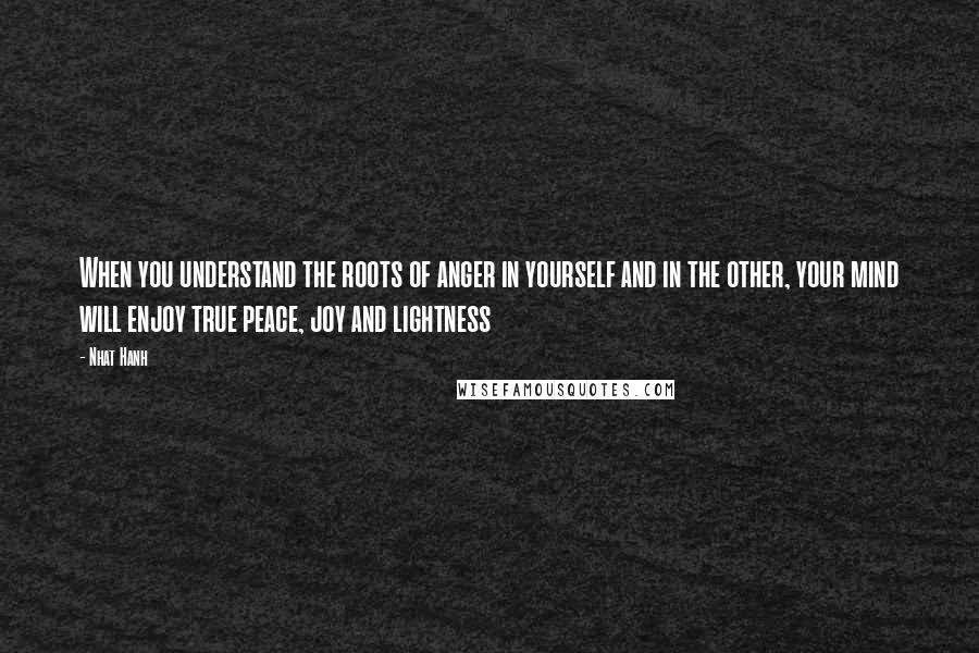 Nhat Hanh Quotes: When you understand the roots of anger in yourself and in the other, your mind will enjoy true peace, joy and lightness