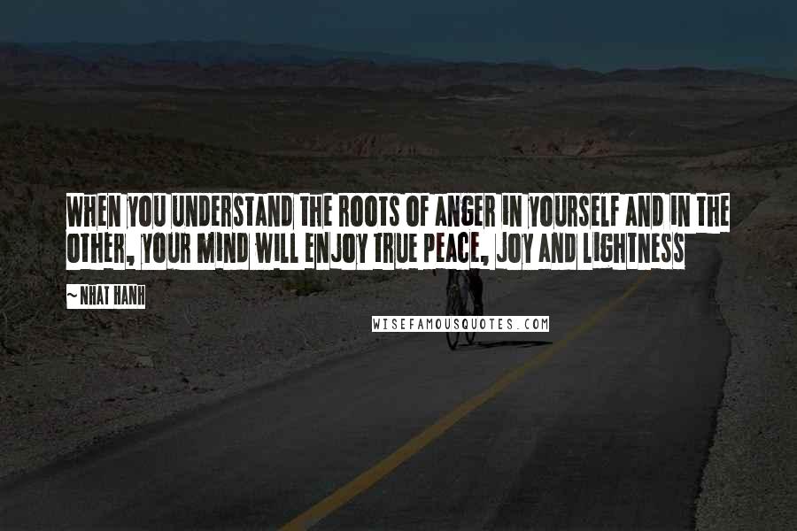 Nhat Hanh Quotes: When you understand the roots of anger in yourself and in the other, your mind will enjoy true peace, joy and lightness