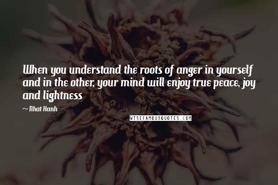 Nhat Hanh Quotes: When you understand the roots of anger in yourself and in the other, your mind will enjoy true peace, joy and lightness