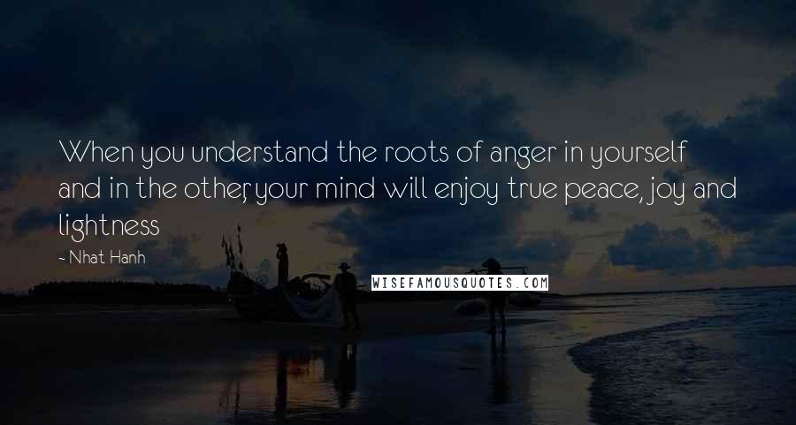 Nhat Hanh Quotes: When you understand the roots of anger in yourself and in the other, your mind will enjoy true peace, joy and lightness