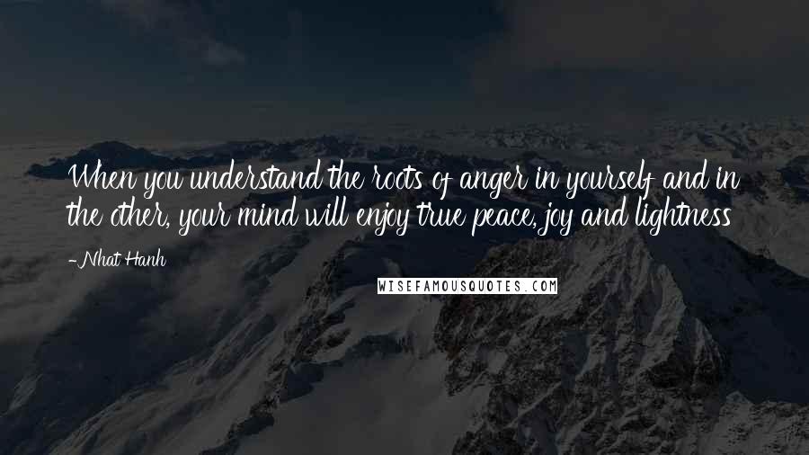 Nhat Hanh Quotes: When you understand the roots of anger in yourself and in the other, your mind will enjoy true peace, joy and lightness