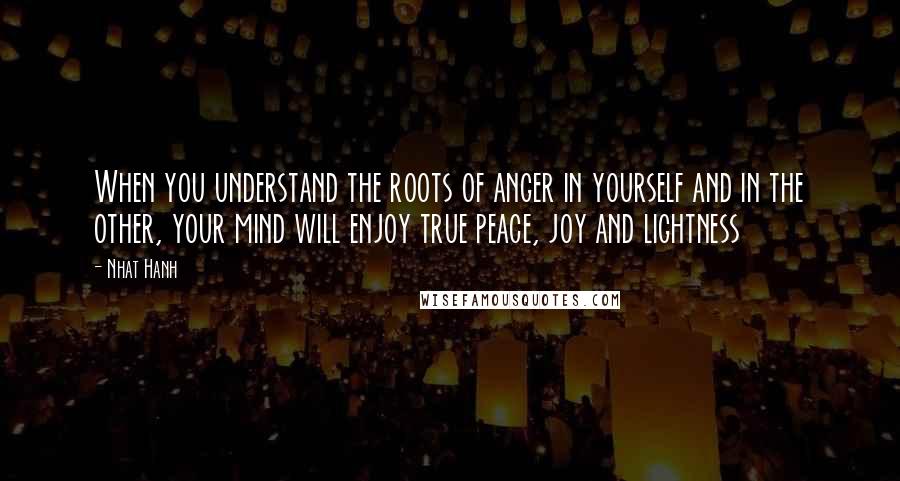 Nhat Hanh Quotes: When you understand the roots of anger in yourself and in the other, your mind will enjoy true peace, joy and lightness