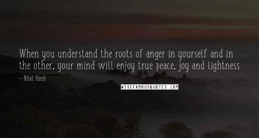 Nhat Hanh Quotes: When you understand the roots of anger in yourself and in the other, your mind will enjoy true peace, joy and lightness