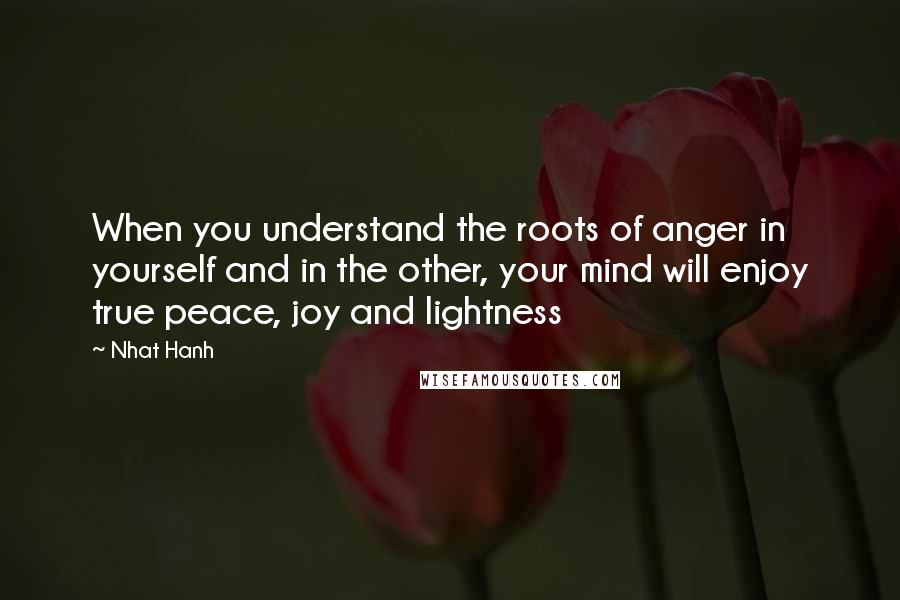 Nhat Hanh Quotes: When you understand the roots of anger in yourself and in the other, your mind will enjoy true peace, joy and lightness